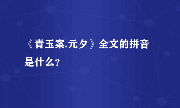 《青玉案.元夕》全文的拼音是什么？