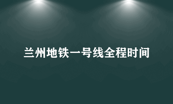 兰州地铁一号线全程时间