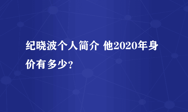 纪晓波个人简介 他2020年身价有多少？