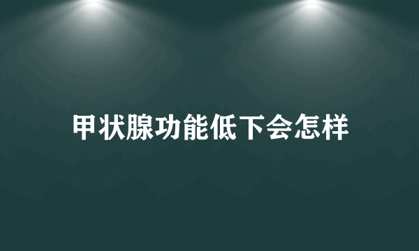 甲状腺功能低下会怎样