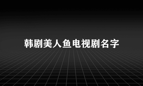 韩剧美人鱼电视剧名字