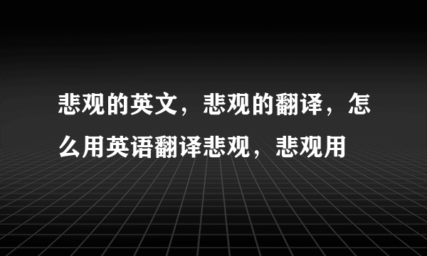 悲观的英文，悲观的翻译，怎么用英语翻译悲观，悲观用