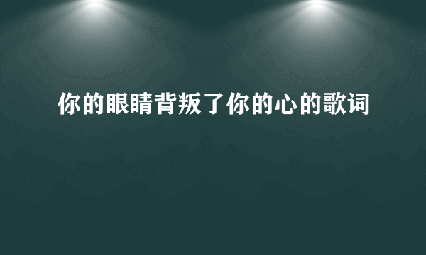 你的眼睛背叛了你的心的歌词