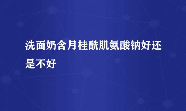 洗面奶含月桂酰肌氨酸钠好还是不好