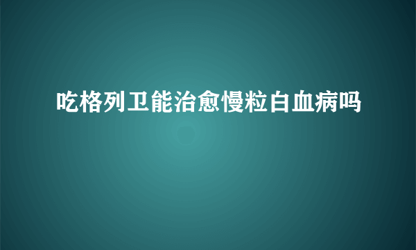 吃格列卫能治愈慢粒白血病吗