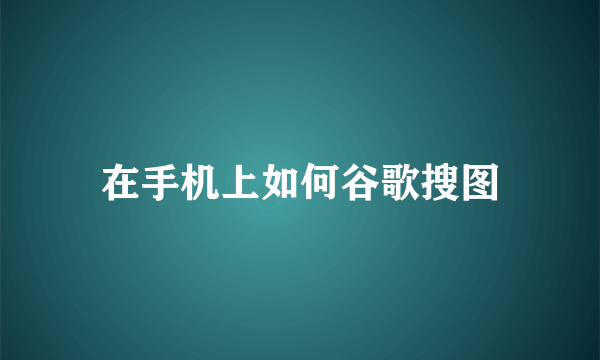 在手机上如何谷歌搜图