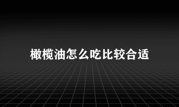 橄榄油怎么吃比较合适