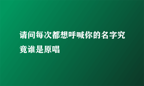 请问每次都想呼喊你的名字究竟谁是原唱