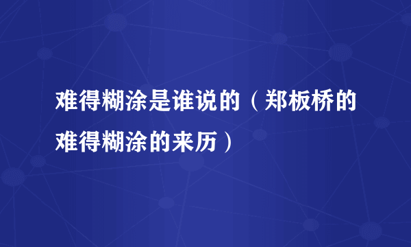 难得糊涂是谁说的（郑板桥的难得糊涂的来历）