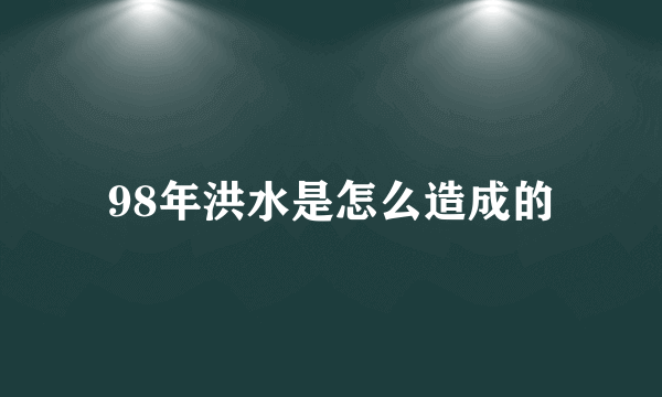 98年洪水是怎么造成的