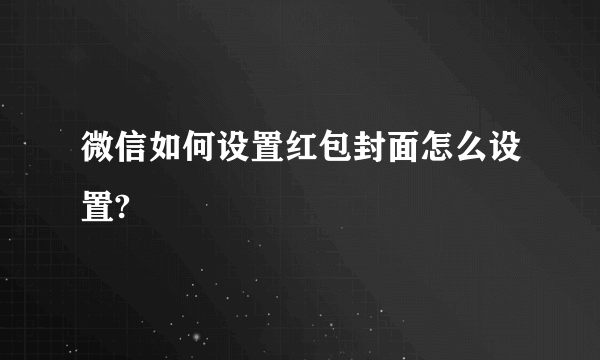 微信如何设置红包封面怎么设置?