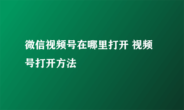 微信视频号在哪里打开 视频号打开方法