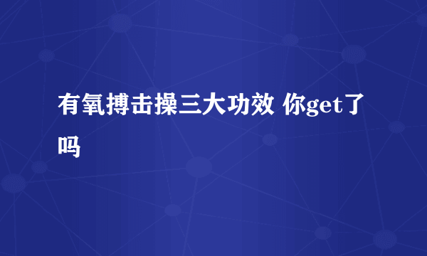 有氧搏击操三大功效 你get了吗