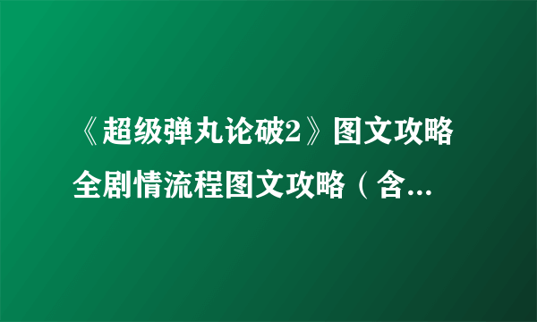 《超级弹丸论破2》图文攻略 全剧情流程图文攻略（含线索言弹拼图）