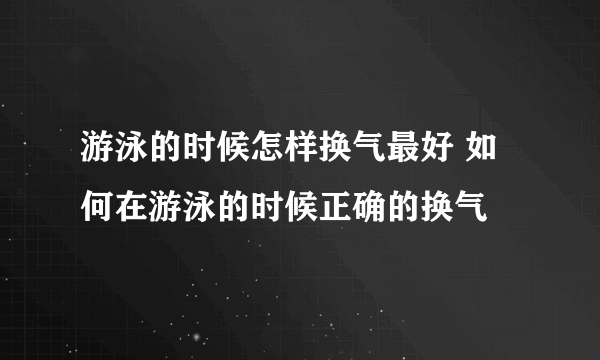 游泳的时候怎样换气最好 如何在游泳的时候正确的换气