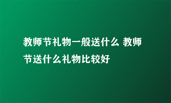 教师节礼物一般送什么 教师节送什么礼物比较好