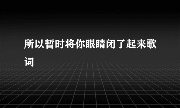 所以暂时将你眼睛闭了起来歌词