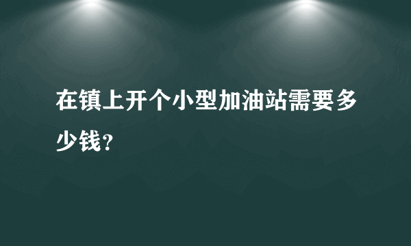 在镇上开个小型加油站需要多少钱？