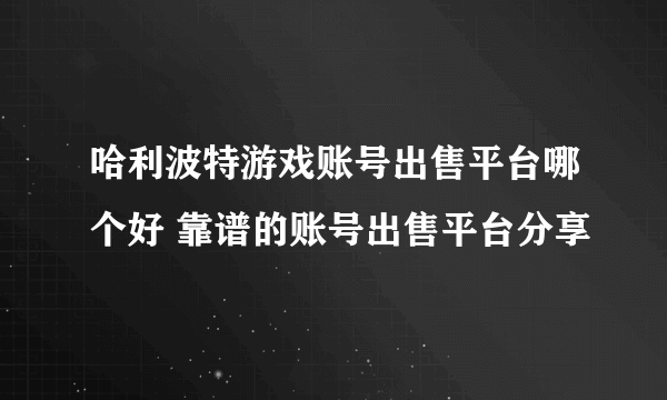 哈利波特游戏账号出售平台哪个好 靠谱的账号出售平台分享