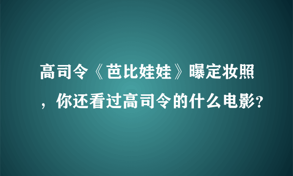 高司令《芭比娃娃》曝定妆照，你还看过高司令的什么电影？