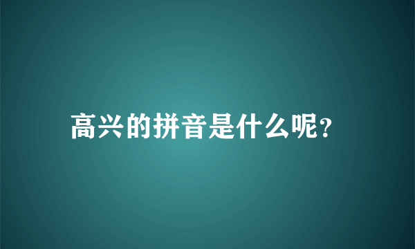 高兴的拼音是什么呢？