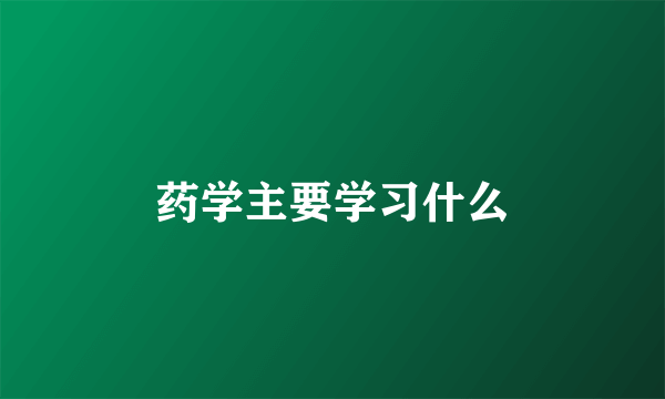 药学主要学习什么