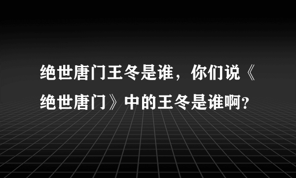 绝世唐门王冬是谁，你们说《绝世唐门》中的王冬是谁啊？