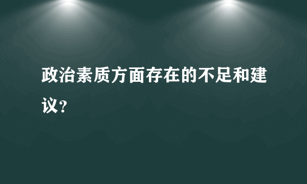 政治素质方面存在的不足和建议？