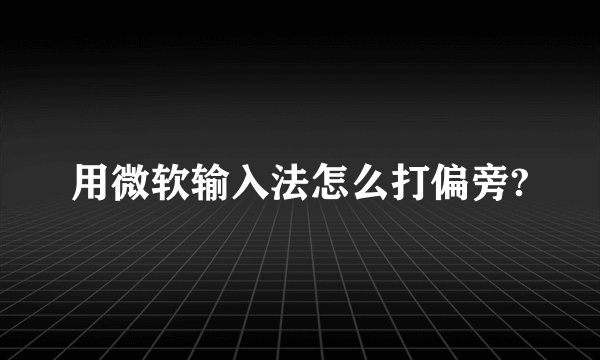 用微软输入法怎么打偏旁?