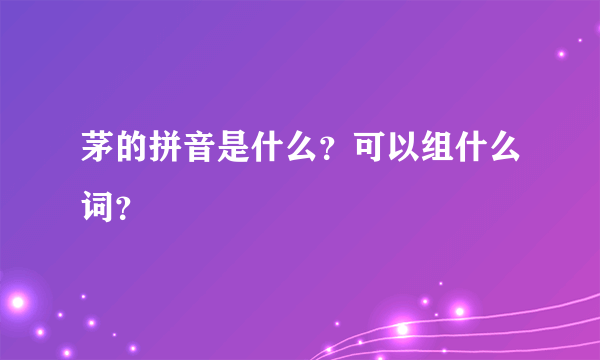 茅的拼音是什么？可以组什么词？