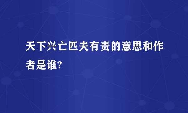 天下兴亡匹夫有责的意思和作者是谁?