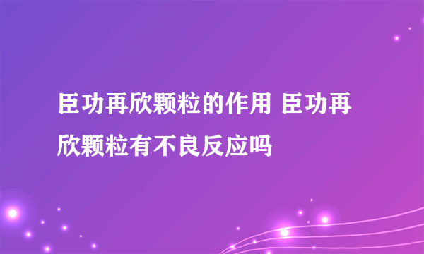 臣功再欣颗粒的作用 臣功再欣颗粒有不良反应吗