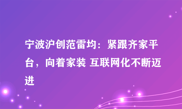 宁波沪创范雷均：紧跟齐家平台，向着家装 互联网化不断迈进