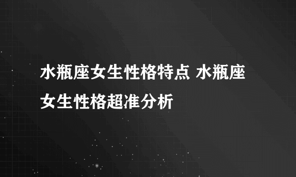 水瓶座女生性格特点 水瓶座女生性格超准分析