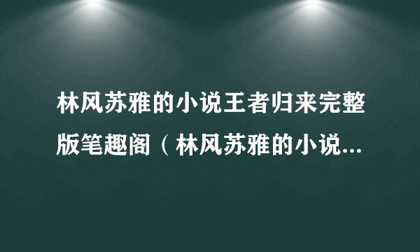 林风苏雅的小说王者归来完整版笔趣阁（林风苏雅的小说王者归来完整版）