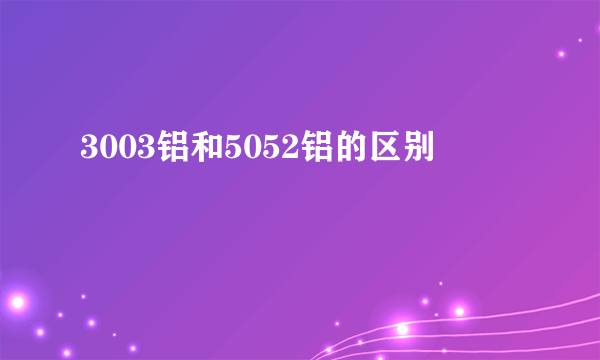 3003铝和5052铝的区别