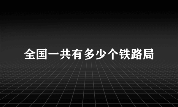 全国一共有多少个铁路局