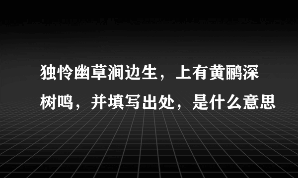 独怜幽草涧边生，上有黄鹂深树鸣，并填写出处，是什么意思