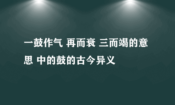 一鼓作气 再而衰 三而竭的意思 中的鼓的古今异义