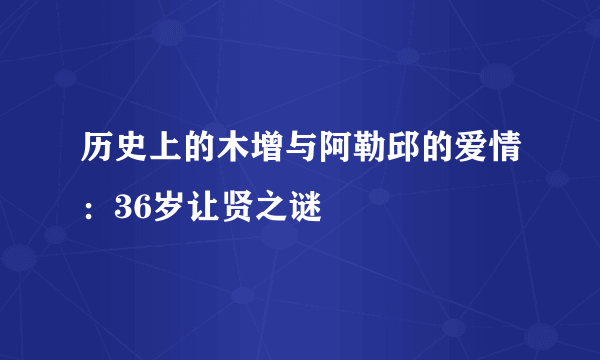 历史上的木增与阿勒邱的爱情：36岁让贤之谜