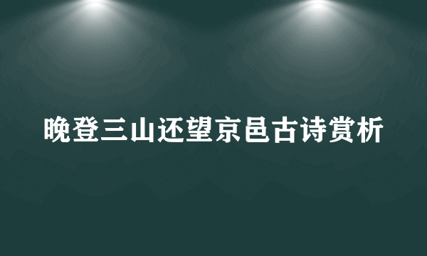 晚登三山还望京邑古诗赏析