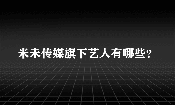 米未传媒旗下艺人有哪些？