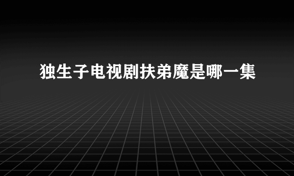 独生子电视剧扶弟魔是哪一集