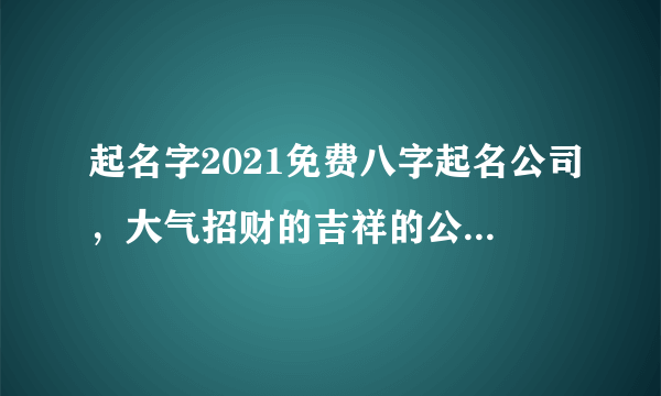 起名字2021免费八字起名公司，大气招财的吉祥的公司名称有什么？