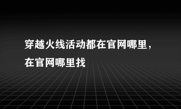 穿越火线活动都在官网哪里，在官网哪里找