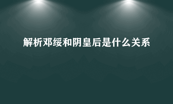 解析邓绥和阴皇后是什么关系