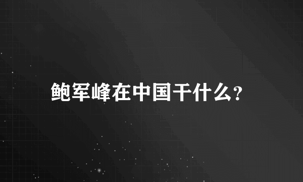 鲍军峰在中国干什么？