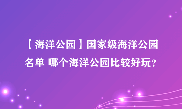 【海洋公园】国家级海洋公园名单 哪个海洋公园比较好玩？