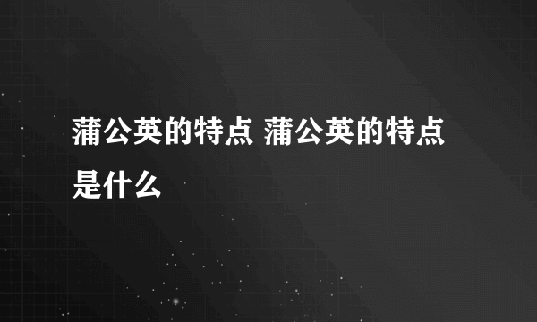 蒲公英的特点 蒲公英的特点是什么