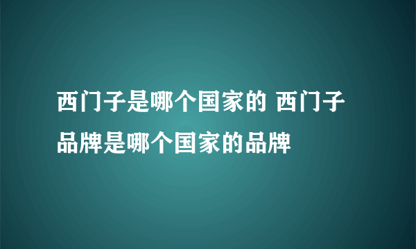 西门子是哪个国家的 西门子品牌是哪个国家的品牌